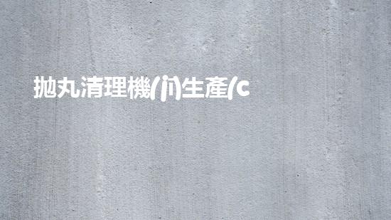 拋丸清理機(jī)生產(chǎn)廠清淤工程的深度刨析與技術(shù)創(chuàng)新探索，揭示施工技術(shù)的最終奧秘！
